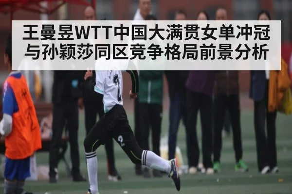 王曼昱WTT中国大满贯女单冲冠与孙颖莎同区竞争格局前景分析（NG28）