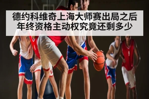德约科维奇上海大师赛出局之后年终资格主动权究竟还剩多少