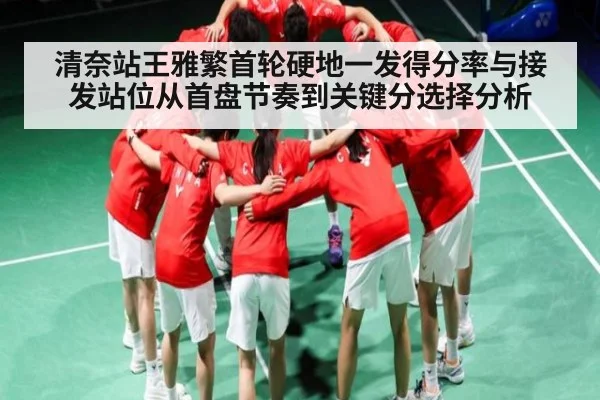 清奈站王雅繁首轮硬地一发得分率与接发站位从首盘节奏到关键分选择分析
