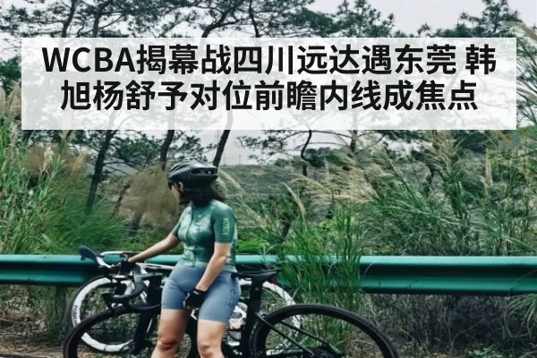 WCBA揭幕战四川远达遇东莞 韩旭杨舒予对位前瞻内线成焦点